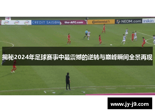 揭秘2024年足球赛事中最震撼的逆转与巅峰瞬间全景再现 揭秘2024年足球赛事中最震撼的逆转与巅峰瞬间全景再现