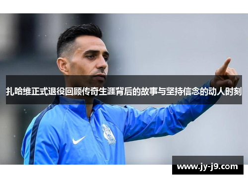 扎哈维正式退役回顾传奇生涯背后的故事与坚持信念的动人时刻 扎哈维正式退役回顾传奇生涯背后的故事与坚持信念的动人时刻