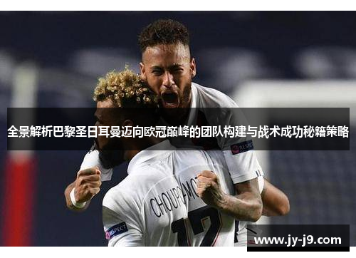 全景解析巴黎圣日耳曼迈向欧冠巅峰的团队构建与战术成功秘籍策略 全景解析巴黎圣日耳曼迈向欧冠巅峰的团队构建与战术成功秘籍策略