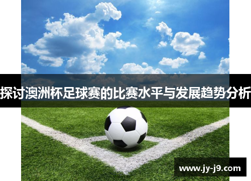 探讨澳洲杯足球赛的比赛水平与发展趋势分析
